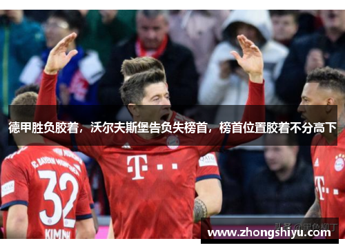 德甲胜负胶着，沃尔夫斯堡告负失榜首，榜首位置胶着不分高下