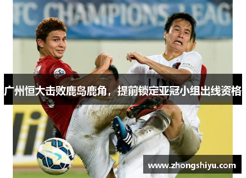 广州恒大击败鹿岛鹿角，提前锁定亚冠小组出线资格