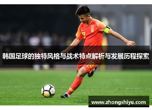 韩国足球的独特风格与战术特点解析与发展历程探索