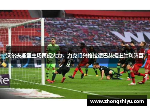 沃尔夫斯堡主场再现火力，力克门兴格拉德巴赫挺进胜利阵营