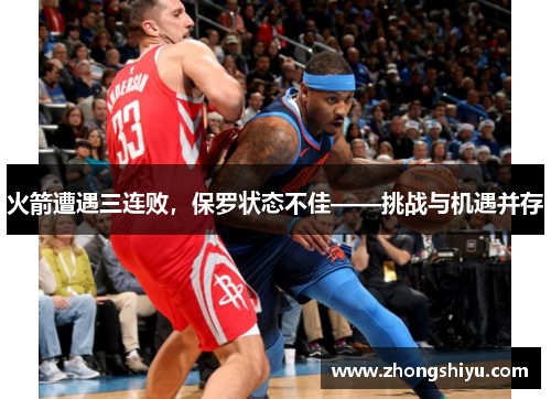 火箭遭遇三连败，保罗状态不佳——挑战与机遇并存