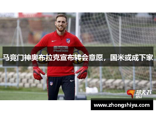 马竞门神奥布拉克宣布转会意愿，国米或成下家