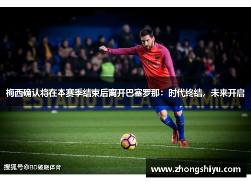 梅西确认将在本赛季结束后离开巴塞罗那：时代终结，未来开启