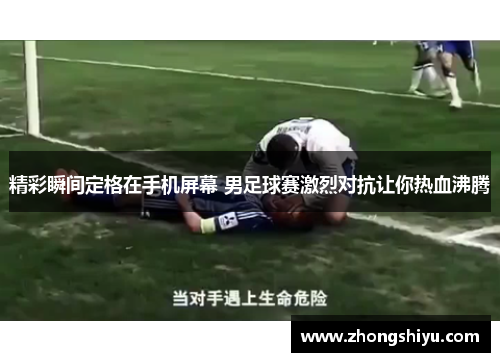 精彩瞬间定格在手机屏幕 男足球赛激烈对抗让你热血沸腾