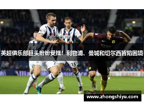 英超俱乐部巨头纷纷受挫！利物浦、曼城和切尔西皆陷困境
