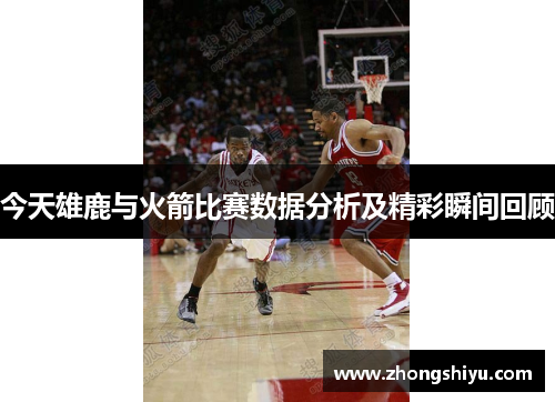 今天雄鹿与火箭比赛数据分析及精彩瞬间回顾