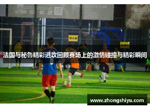 法国与秘鲁精彩进攻回顾赛场上的激情碰撞与精彩瞬间