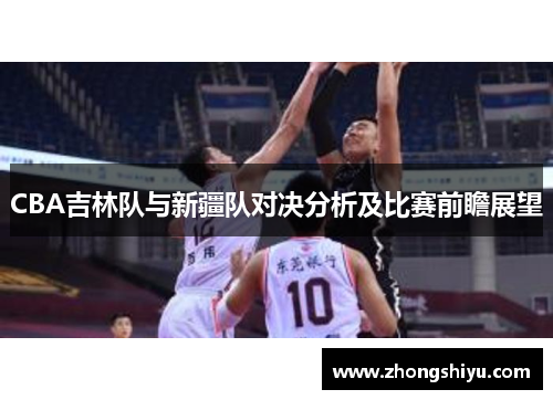 CBA吉林队与新疆队对决分析及比赛前瞻展望