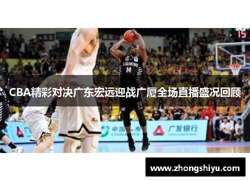 CBA精彩对决广东宏远迎战广厦全场直播盛况回顾