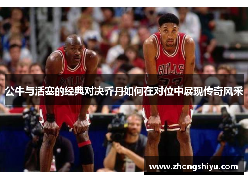 公牛与活塞的经典对决乔丹如何在对位中展现传奇风采