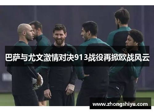 巴萨与尤文激情对决913战役再掀欧战风云