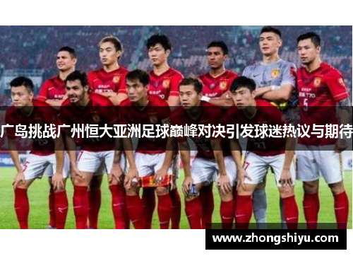 广岛挑战广州恒大亚洲足球巅峰对决引发球迷热议与期待