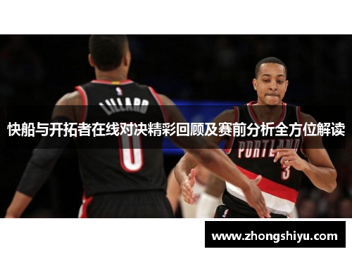 快船与开拓者在线对决精彩回顾及赛前分析全方位解读