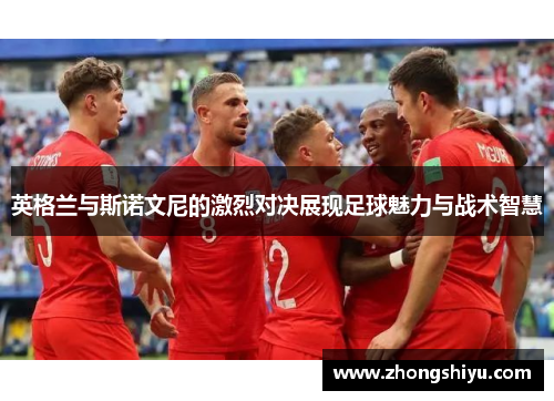 英格兰与斯诺文尼的激烈对决展现足球魅力与战术智慧