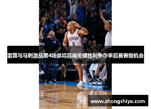 雷霆与马刺激战第4场谁将赢得关键胜利争夺季后赛晋级机会