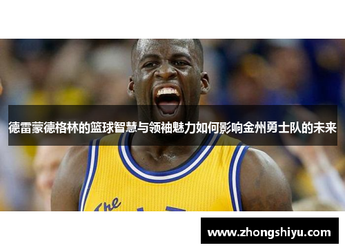 德雷蒙德格林的篮球智慧与领袖魅力如何影响金州勇士队的未来